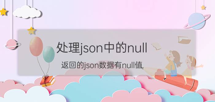 处理json中的null 返回的json数据有null值，怎么过滤成空串？